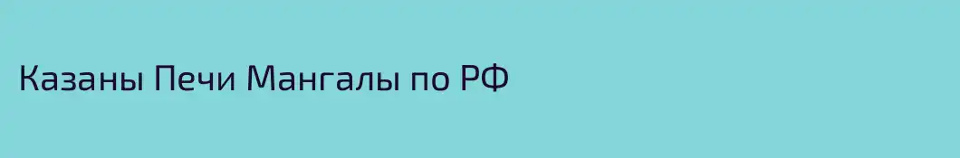 Казаны Печи Мангалы по РФ